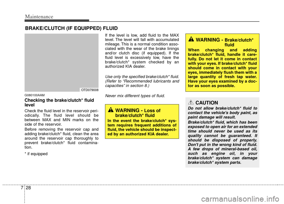 KIA Forte 2013 2.G Owners Manual Maintenance
28
7
BRAKE/CLUTCH (IF EQUIPPED) FLUID
G080100AAM
Checking the brake/clutch* fluid
level
Check the fluid level in the reservoir peri-
odically. The fluid level should be
between MAX and KIA Forte 2013 2.G Owners Manual Maintenance
28
7
BRAKE/CLUTCH (IF EQUIPPED) FLUID
G080100AAM
Checking the brake/clutch* fluid
level
Check the fluid level in the reservoir peri-
odically. The fluid level should be
between MAX and