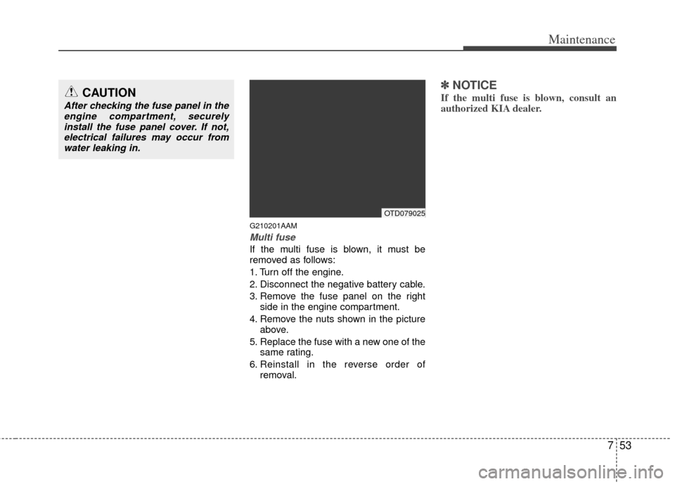 KIA Forte 2013 2.G Owners Manual 753
Maintenance
G210201AAM
Multi fuse
If the multi fuse is blown, it must be
removed as follows:
1. Turn off the engine.
2. Disconnect the negative battery cable.
3. Remove the fuse panel on the right KIA Forte 2013 2.G Owners Manual 753
Maintenance
G210201AAM
Multi fuse
If the multi fuse is blown, it must be
removed as follows:
1. Turn off the engine.
2. Disconnect the negative battery cable.
3. Remove the fuse panel on the right