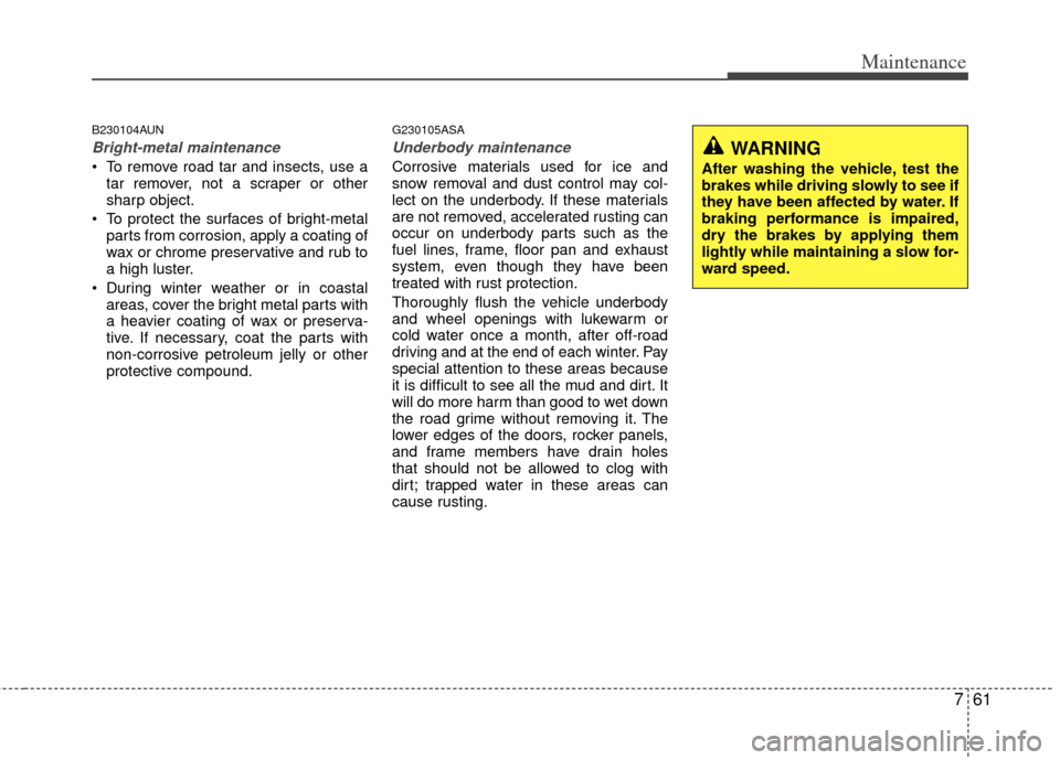 KIA Cerato 2013 2.G Manual PDF 761
Maintenance
B230104AUN
Bright-metal maintenance
 To remove road tar and insects, use atar remover, not a scraper or other
sharp object.
 To protect the surfaces of bright-metal parts from corrosio