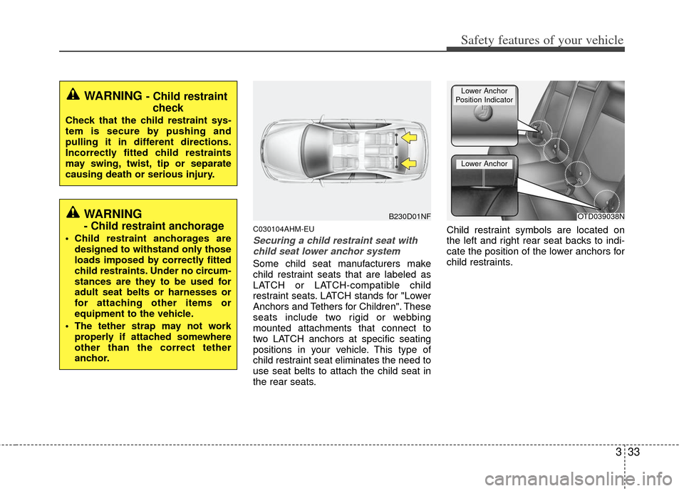 KIA Cerato 2013 2.G Service Manual 333
Safety features of your vehicle
C030104AHM-EU
Securing a child restraint seat withchild seat lower anchor system
Some child seat manufacturers make
child restraint seats that are labeled as
LATCH 