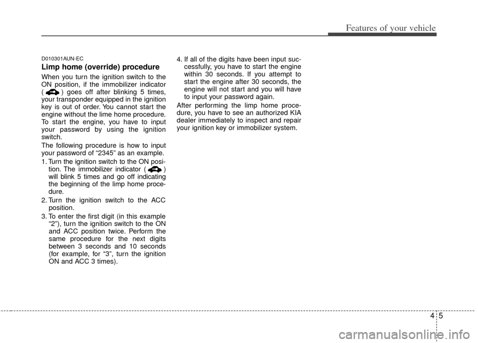 KIA Forte 2013 2.G Service Manual 45
Features of your vehicle
D010301AUN-EC
Limp home (override) procedure
When you turn the ignition switch to the
ON position, if the immobilizer indicator
( ) goes off after blinking 5 times,
your tr