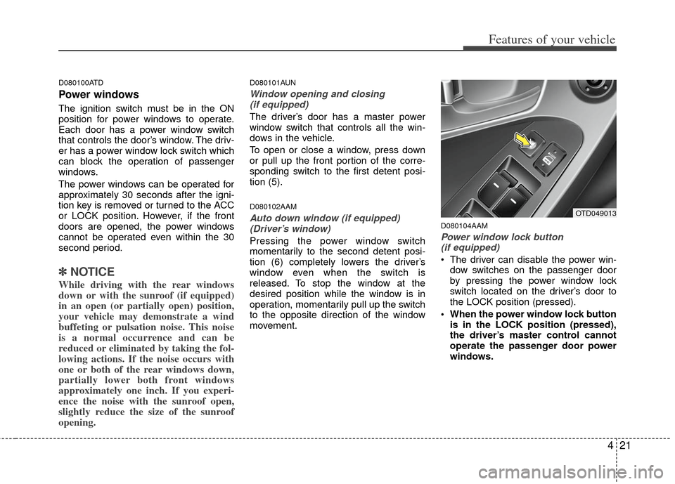 KIA Cerato 2013 2.G Owners Manual 421
Features of your vehicle
D080100ATD
Power windows
The ignition switch must be in the ON
position for power windows to operate.
Each door has a power window switch
that controls the door’s window KIA Cerato 2013 2.G Owners Manual 421
Features of your vehicle
D080100ATD
Power windows
The ignition switch must be in the ON
position for power windows to operate.
Each door has a power window switch
that controls the door’s window
