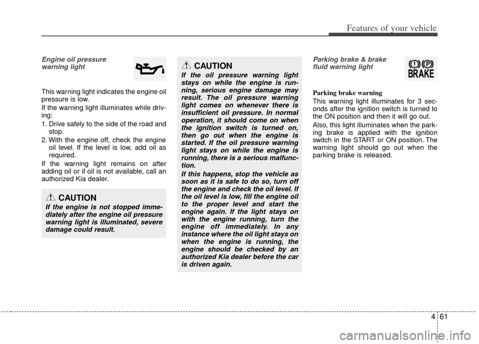 KIA Optima 2013 3.G Owners Manual 461
Features of your vehicle
Engine oil pressure warning light  
This warning light indicates the engine oil
pressure is low.
If the warning light illuminates while driv-
ing:
1. Drive safely to the s