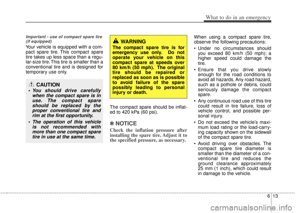 KIA Optima 2013 3.G Owners Manual 613
What to do in an emergency
Important - use of compact spare tire(if equipped)
Your vehicle is equipped with a com-
pact spare tire. This compact spare
tire takes up less space than a regu-
lar-siz
