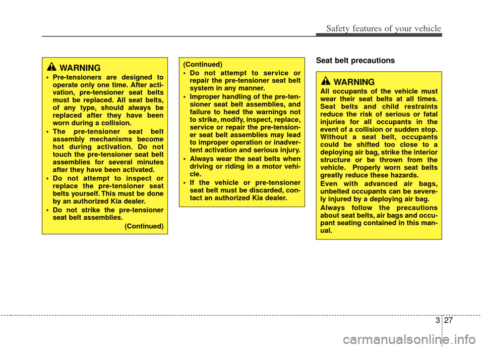 KIA Optima 2013 3.G Service Manual 327
Safety features of your vehicle
Seat belt precautions(Continued)
 Do not attempt to service orrepair the pre-tensioner seat belt
system in any manner.
 Improper handling of the pre-ten- sioner sea