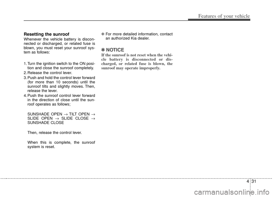 KIA Optima Hybrid 2013 3.G Owners Manual 431
Features of your vehicle
Resetting the sunroof
Whenever the vehicle battery is discon-
nected or discharged, or related fuse is
blown, you must reset your sunroof sys-
tem as follows:
1. Turn the 
