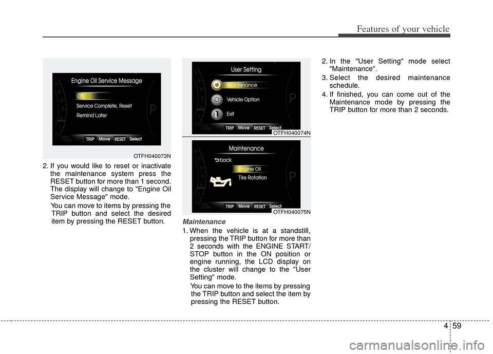 KIA Optima Hybrid 2013 3.G Owners Manual 459
Features of your vehicle
2. If you would like to reset or inactivatethe maintenance system press the
RESET button for more than 1 second.
The display will change to "Engine Oil
Service Message" mo
