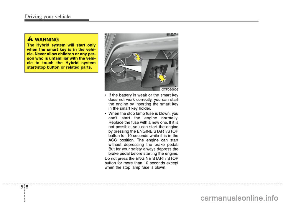 KIA Optima Hybrid 2013 3.G Owners Manual Driving your vehicle
85
 If the battery is weak or the smart keydoes not work correctly, you can start
the engine by inserting the smart key
in the smart key holder.
 When the stop lamp fuse is blown,