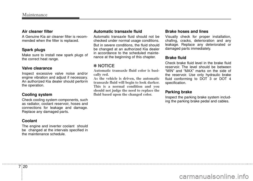 KIA Optima Hybrid 2013 3.G Owners Manual Maintenance
20
7
Air cleaner filter
A Genuine Kia air cleaner filter is recom-
mended when the filter is replaced.
Spark plugs
Make sure to install new spark plugs of
the correct heat range.
Valve cle KIA Optima Hybrid 2013 3.G Owners Manual Maintenance
20
7
Air cleaner filter
A Genuine Kia air cleaner filter is recom-
mended when the filter is replaced.
Spark plugs
Make sure to install new spark plugs of
the correct heat range.
Valve cle