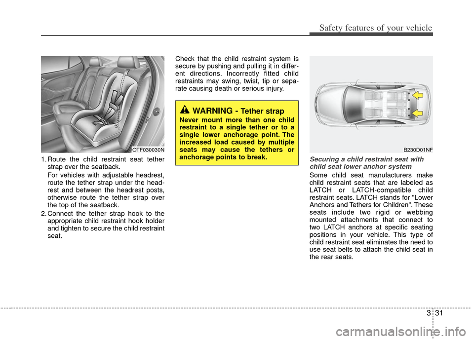 KIA Optima Hybrid 2013 3.G Service Manual 331
Safety features of your vehicle
1. Route the child restraint seat tetherstrap over the seatback.
For vehicles with adjustable headrest,
route the tether strap under the head-
rest and between the KIA Optima Hybrid 2013 3.G Service Manual 331
Safety features of your vehicle
1. Route the child restraint seat tetherstrap over the seatback.
For vehicles with adjustable headrest,
route the tether strap under the head-
rest and between the