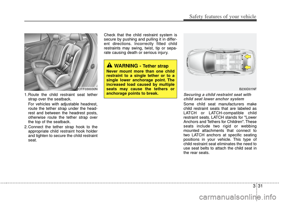 KIA Optima Hybrid 2013 3.G Owners Manual 331
Safety features of your vehicle
1. Route the child restraint seat tetherstrap over the seatback.
For vehicles with adjustable headrest,
route the tether strap under the head-
rest and between the 