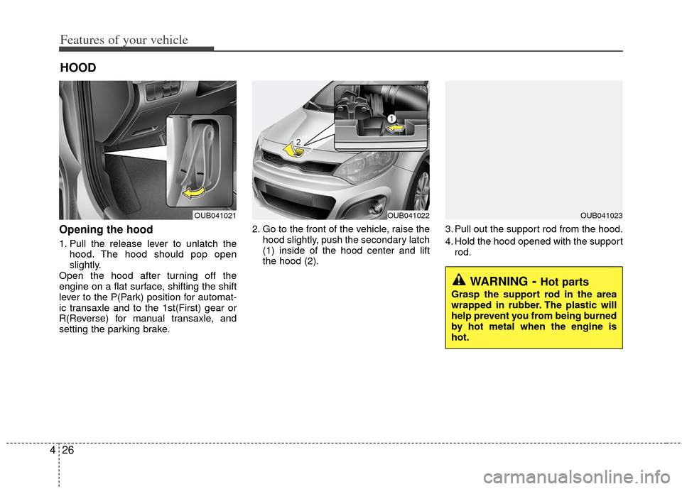 KIA Rio 2013 3.G Owners Manual Features of your vehicle
26
4
Opening the hood 
1. Pull the release lever to unlatch the
hood. The hood should pop open
slightly.
Open the hood after turning off the
engine on a flat surface, shifting