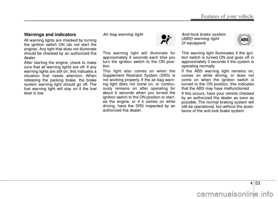 KIA Rio 2013 3.G Owners Manual 453
Features of your vehicle
Warnings and indicators
All warning lights are checked by turning
the ignition switch ON (do not start the
engine). Any light that does not illuminate
should be checked by KIA Rio 2013 3.G Owners Manual 453
Features of your vehicle
Warnings and indicators
All warning lights are checked by turning
the ignition switch ON (do not start the
engine). Any light that does not illuminate
should be checked by