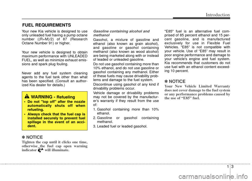 KIA Rio 2013 3.G Owners Manual 13
Introduction
Your new Kia vehicle is designed to use
only unleaded fuel having a pump octane
number ((R+M)/2) of 87 (Research
Octane Number 91) or higher.
Your new vehicle is designed to obtain
max
