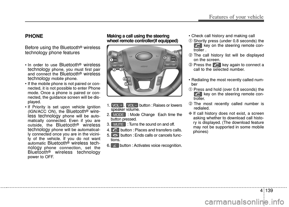 KIA Rio 2013 3.G Owners Manual 4139
Features of your vehicle
PHONE
Before using the Bluetooth®wireless
technology phone features
Bluetooth®wireless
technologyphone, you must first pair
and connect the Bluetooth®wireless
technolo
