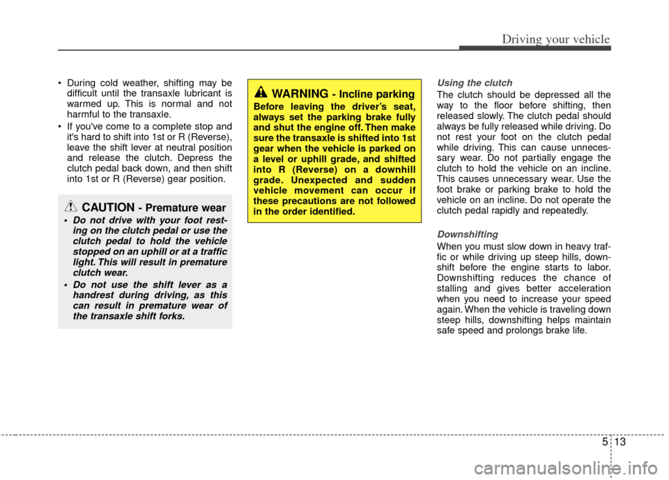KIA Rio 2013 3.G Owners Manual 513
Driving your vehicle
During cold weather, shifting may bedifficult until the transaxle lubricant is
warmed up. This is normal and not
harmful to the transaxle.
If youve come to a complete stop KIA Rio 2013 3.G Owners Manual 513
Driving your vehicle
During cold weather, shifting may bedifficult until the transaxle lubricant is
warmed up. This is normal and not
harmful to the transaxle.
If youve come to a complete stop