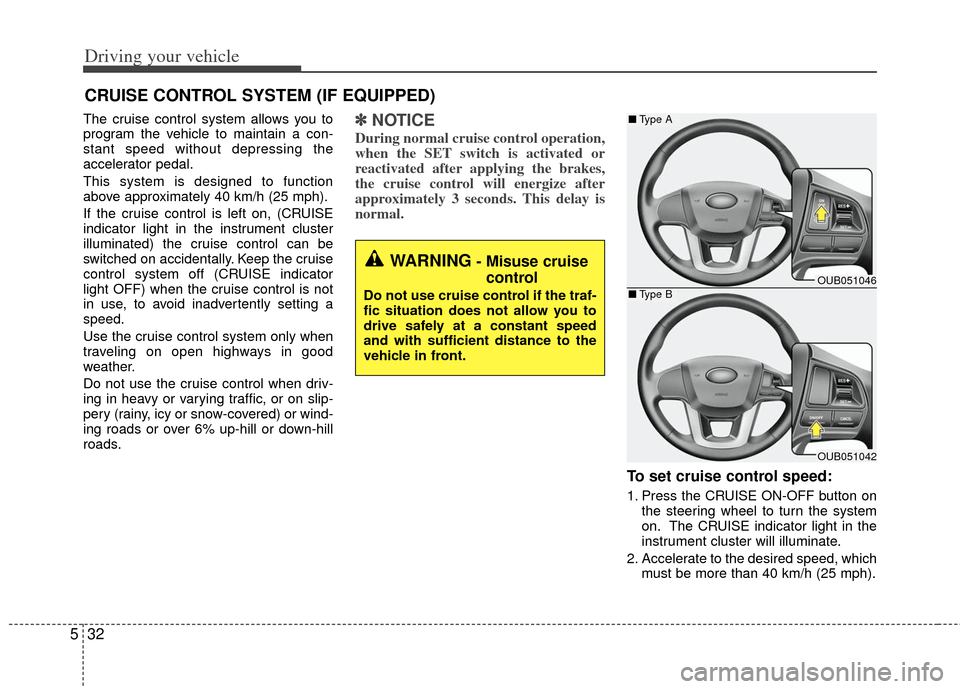 KIA Rio 2013 3.G Owners Manual Driving your vehicle
32
5
The cruise control system allows you to
program the vehicle to maintain a con-
stant speed without depressing the
accelerator pedal.
This system is designed to function
above