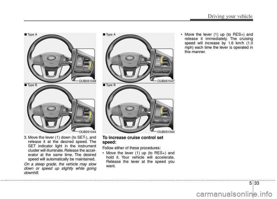 KIA Rio 2013 3.G Owners Manual 533
Driving your vehicle
3. Move the lever (1) down (to SET-), andrelease it at the desired speed. The
SET indicator light in the instrument
cluster will illuminate. Release the accel-
erator at the s