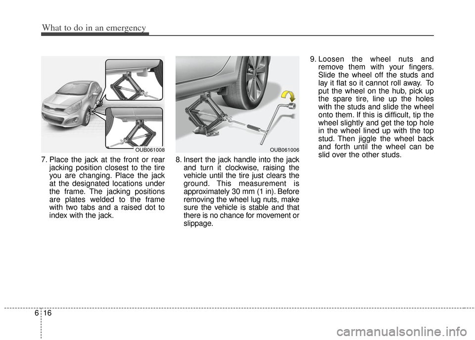 KIA Rio 2013 3.G Owners Manual What to do in an emergency
16
6
7. Place the jack at the front or rear
jacking position closest to the tire
you are changing. Place the jack
at the designated locations under
the frame. The jacking po