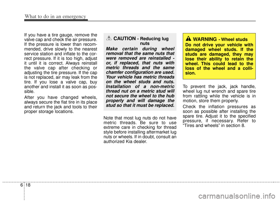 KIA Rio 2013 3.G Owners Manual What to do in an emergency
18
6
If you have a tire gauge, remove the
valve cap and check the air pressure.
If the pressure is lower than recom-
mended, drive slowly to the nearest
service station and 