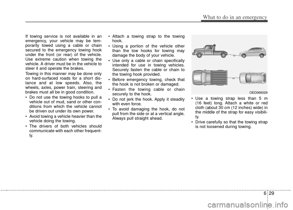 KIA Rio 2013 3.G Owners Manual 629
What to do in an emergency
If towing service is not available in an
emergency, your vehicle may be tem-
porarily towed using a cable or chain
secured to the emergency towing hook
under the front (