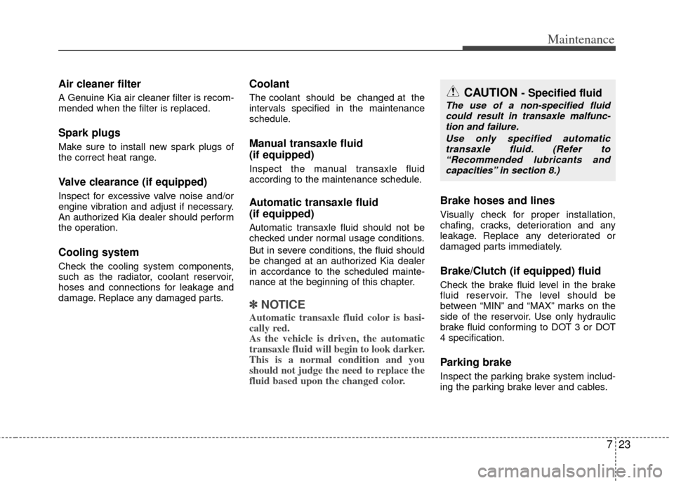 KIA Rio 2013 3.G Owners Manual 723
Maintenance
Air cleaner filter
A Genuine Kia air cleaner filter is recom-
mended when the filter is replaced.
Spark plugs 
Make sure to install new spark plugs of
the correct heat range.
Valve cle