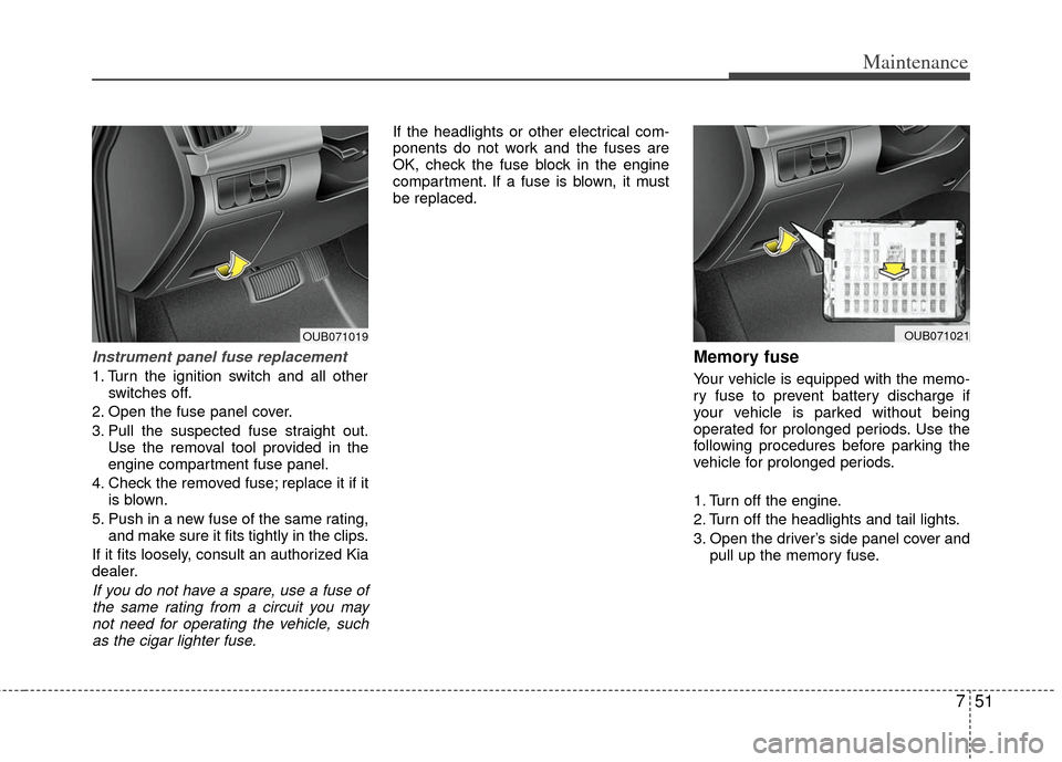 KIA Rio 2013 3.G Owners Manual 751
Maintenance
Instrument panel fuse replacement
1. Turn the ignition switch and all otherswitches off.
2. Open the fuse panel cover.
3. Pull the suspected fuse straight out. Use the removal tool pro