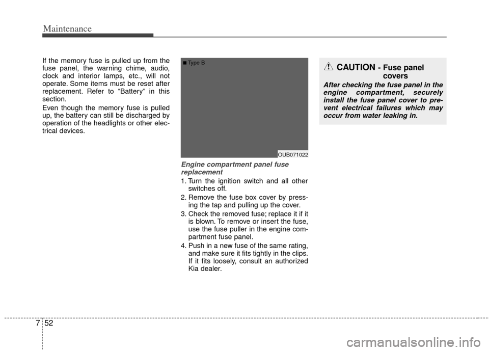 KIA Rio 2013 3.G Owners Manual Maintenance
52
7
If the memory fuse is pulled up from the
fuse panel, the warning chime, audio,
clock and interior lamps, etc., will not
operate. Some items must be reset after
replacement. Refer to �