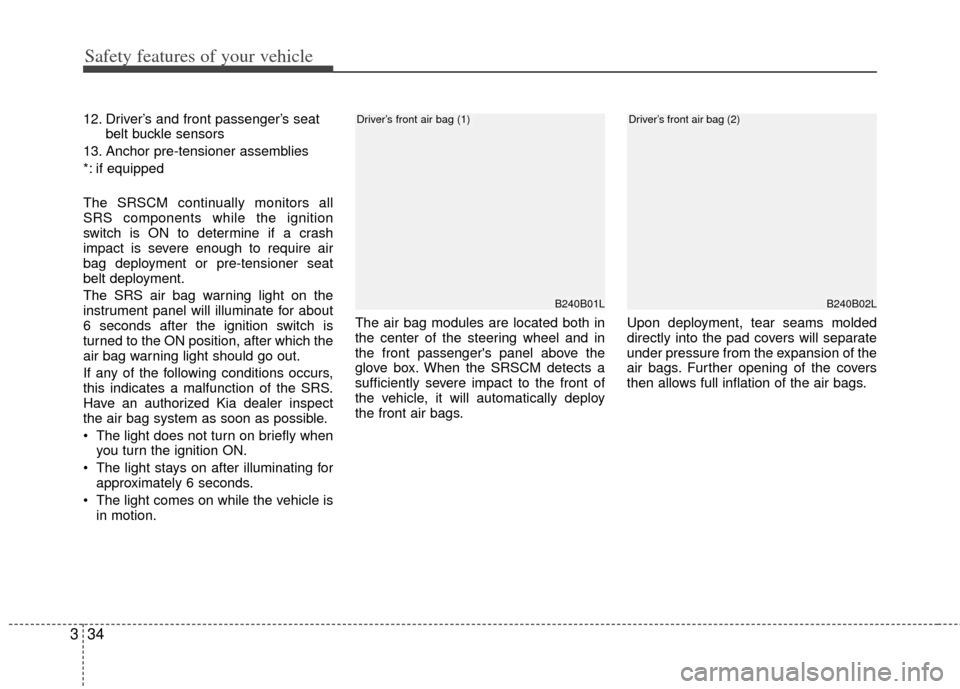 KIA Rio 2013 3.G Owners Manual Safety features of your vehicle
34
3
12. Driver’s and front passenger’s seat
belt buckle sensors
13. Anchor pre-tensioner assemblies
*: if equipped
The SRSCM continually monitors all
SRS component