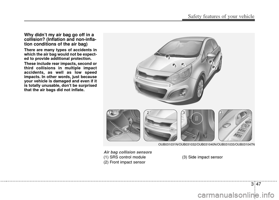 KIA Rio 2013 3.G Owners Manual 347
Safety features of your vehicle
Why didn’t my air bag go off in a
collision? (Inflation and non-infla-
tion conditions of the air bag)
There are many types of accidents in
which the air bag woul KIA Rio 2013 3.G Owners Manual 347
Safety features of your vehicle
Why didn’t my air bag go off in a
collision? (Inflation and non-infla-
tion conditions of the air bag)
There are many types of accidents in
which the air bag woul