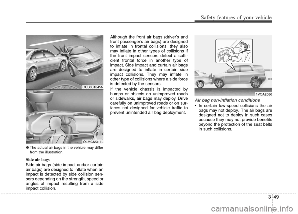 KIA Rio 2013 3.G Owners Manual 349
Safety features of your vehicle
❈The actual air bags in the vehicle may differ
from the illustration.
Side air bags
Side air bags (side impact and/or curtain
air bags) are designed to inflate wh KIA Rio 2013 3.G Owners Manual 349
Safety features of your vehicle
❈The actual air bags in the vehicle may differ
from the illustration.
Side air bags
Side air bags (side impact and/or curtain
air bags) are designed to inflate wh