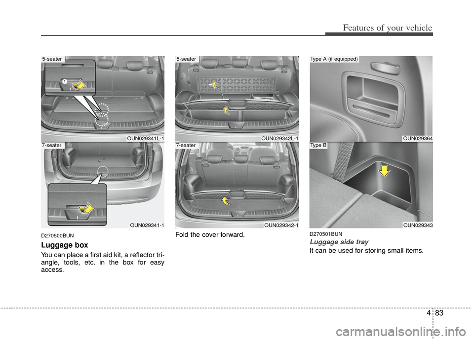 KIA Carens 2013 3.G Owners Manual 483
Features of your vehicle
D270500BUN
Luggage box
You can place a first aid kit, a reflector tri-
angle, tools, etc. in the box for easy
access.Fold the cover forward.
D270501BUN
Luggage side tray
I