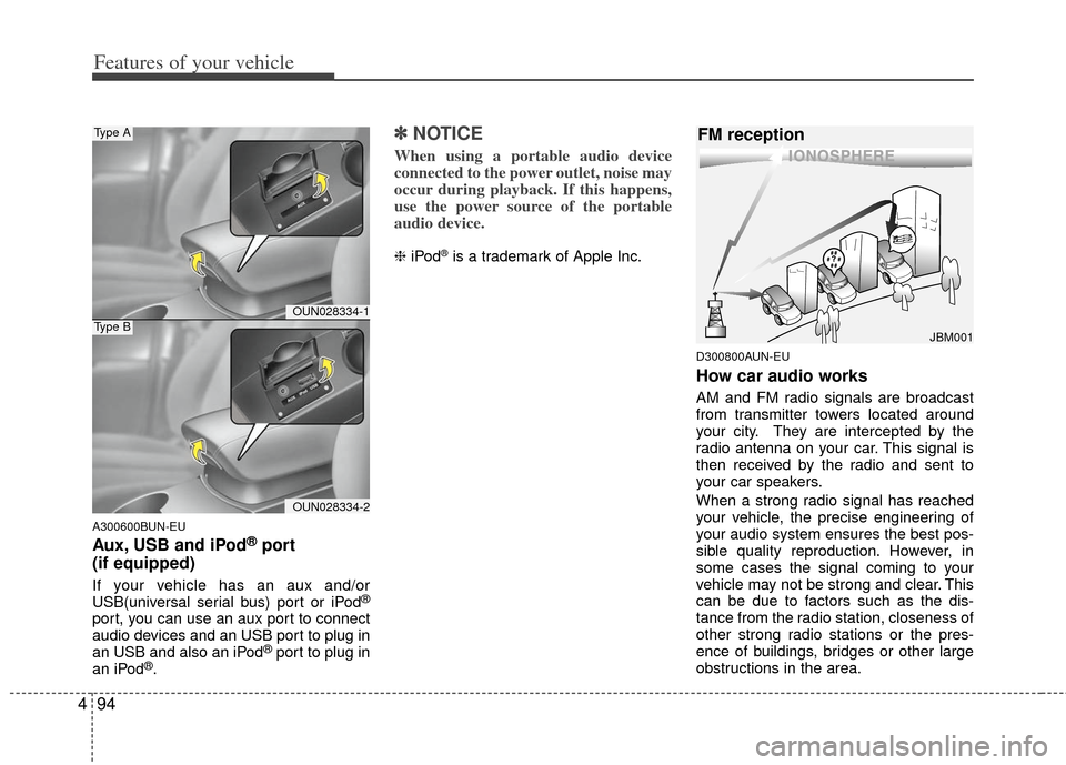 KIA Carens 2013 3.G Owners Manual Features of your vehicle
94
4
A300600BUN-EU
Aux, USB and iPod®port
(if equipped)
If your vehicle has an aux and/or
USB(universal serial bus) port or iPod®
port, you can use an aux port to connect
au