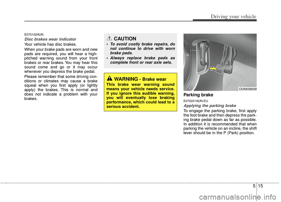 KIA Carens 2013 3.G Owners Manual 515
Driving your vehicle
E070102AUN
Disc brakes wear indicator 
Your vehicle has disc brakes.
When your brake pads are worn and new
pads are required, you will hear a high-
pitched warning sound from 