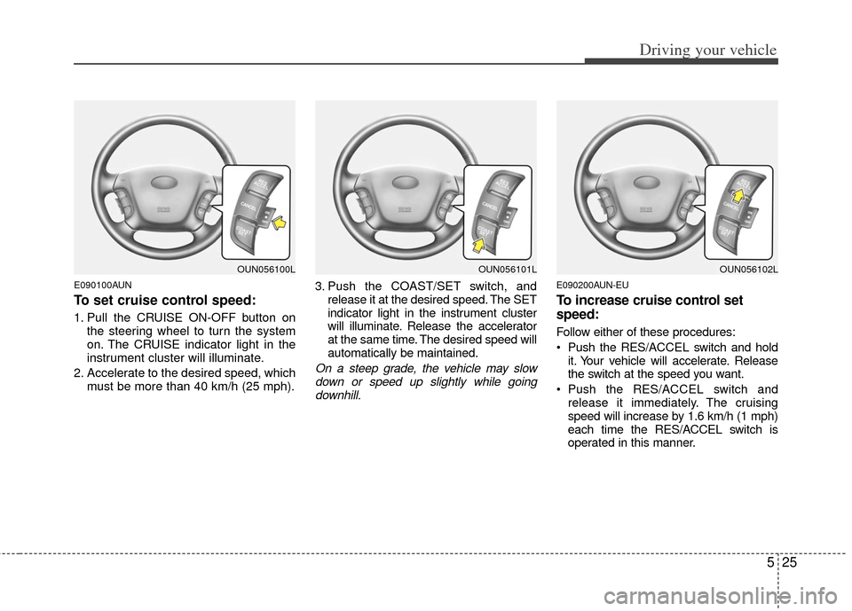 KIA Carens 2013 3.G Owners Manual 525
Driving your vehicle
E090100AUN
To set cruise control speed:
1. Pull the CRUISE ON-OFF button onthe steering wheel to turn the system
on. The CRUISE indicator light in the
instrument cluster will 