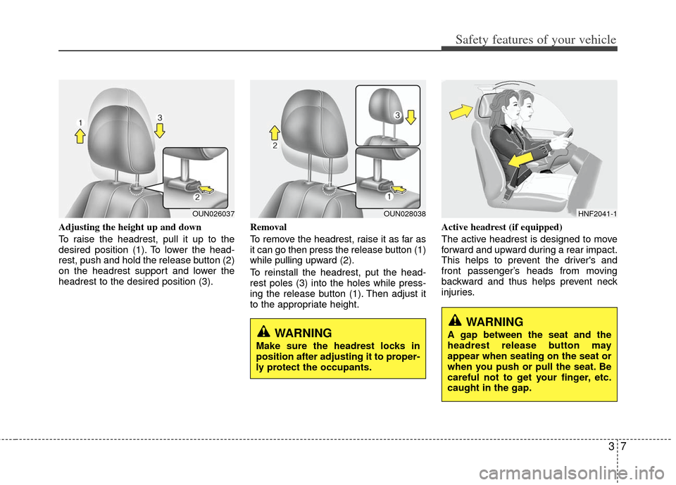 KIA Carens 2013 3.G Owners Guide 37
Safety features of your vehicle
Adjusting the height up and down
To raise the headrest, pull it up to the
desired position (1). To lower the head-
rest, push and hold the release button (2)
on the KIA Carens 2013 3.G Owners Guide 37
Safety features of your vehicle
Adjusting the height up and down
To raise the headrest, pull it up to the
desired position (1). To lower the head-
rest, push and hold the release button (2)
on the