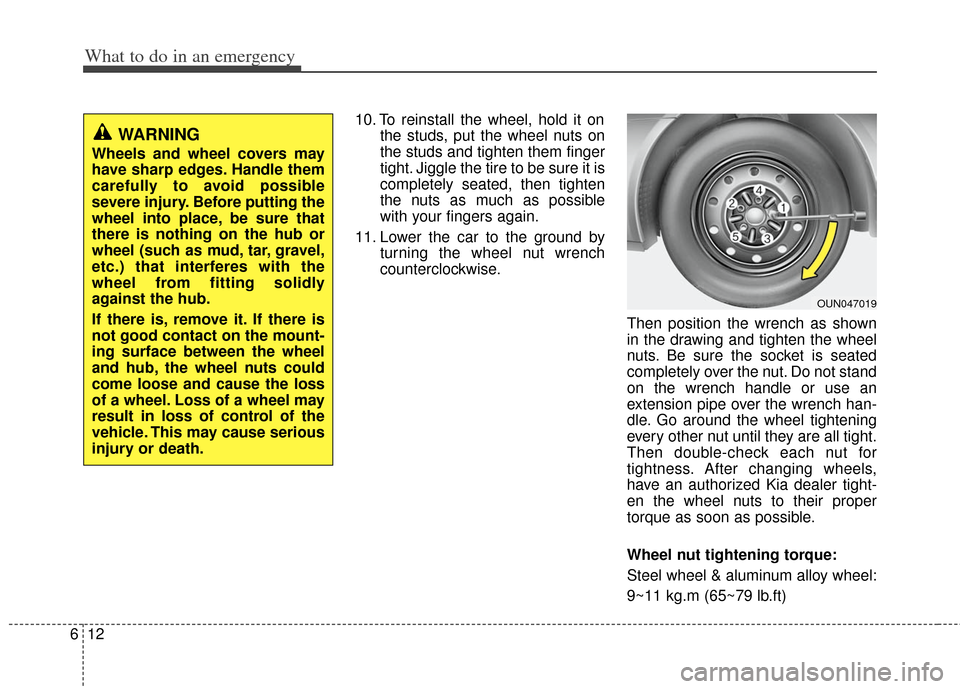 KIA Carens 2013 3.G Owners Manual What to do in an emergency
12
6
10. To reinstall the wheel, hold it on
the studs, put the wheel nuts on
the studs and tighten them finger
tight. Jiggle the tire to be sure it is
completely seated, the KIA Carens 2013 3.G Owners Manual What to do in an emergency
12
6
10. To reinstall the wheel, hold it on
the studs, put the wheel nuts on
the studs and tighten them finger
tight. Jiggle the tire to be sure it is
completely seated, the