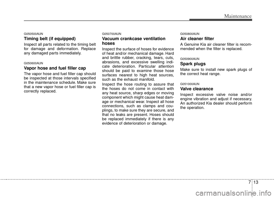 KIA Carens 2013 3.G Owners Manual 713
Maintenance
G050500AUN
Timing belt (if equipped)
Inspect all parts related to the timing belt
for damage and deformation. Replace
any damaged parts immediately.
G050600AUN
Vapor hose and fuel fill