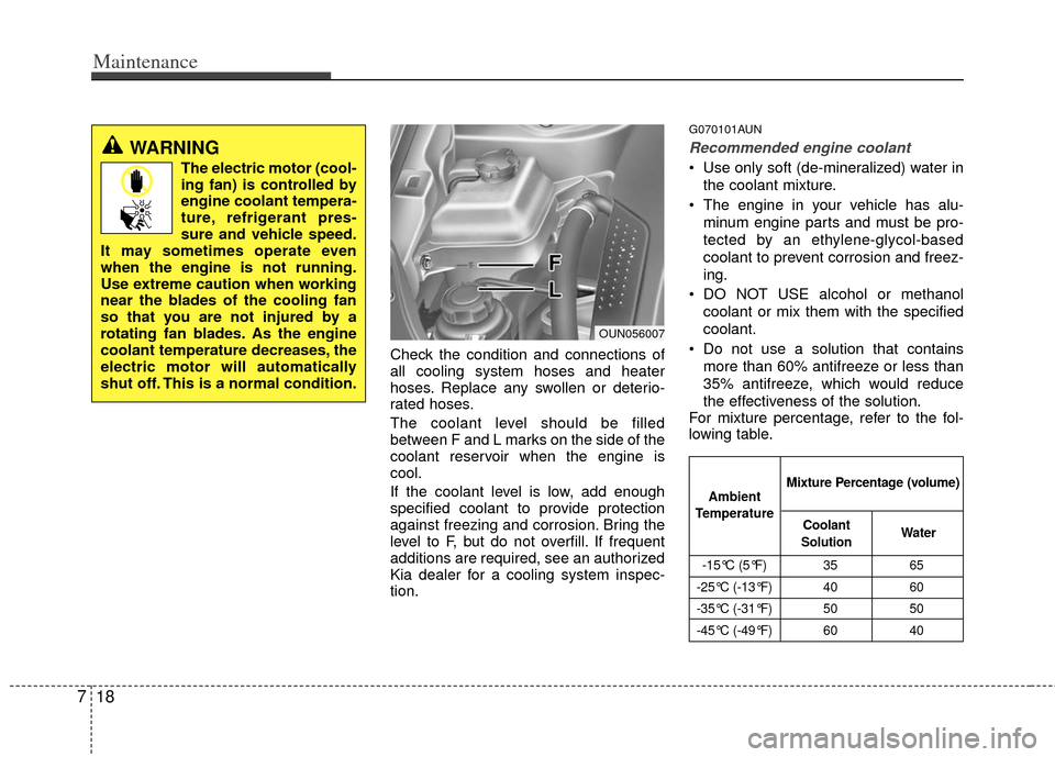KIA Carens 2013 3.G Owners Manual Maintenance
18
7
Check the condition and connections of
all cooling system hoses and heater
hoses. Replace any swollen or deterio-
rated hoses.
The coolant level should be filled
between F and L marks KIA Carens 2013 3.G Owners Manual Maintenance
18
7
Check the condition and connections of
all cooling system hoses and heater
hoses. Replace any swollen or deterio-
rated hoses.
The coolant level should be filled
between F and L marks