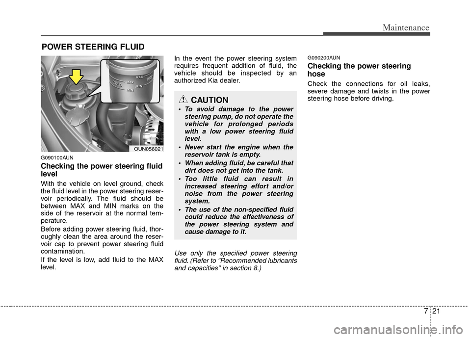 KIA Carens 2013 3.G Owners Manual 721
Maintenance
POWER STEERING FLUID
G090100AUN
Checking the power steering fluid
level
With the vehicle on level ground, check
the fluid level in the power steering reser-
voir periodically. The fl KIA Carens 2013 3.G Owners Manual 721
Maintenance
POWER STEERING FLUID
G090100AUN
Checking the power steering fluid
level
With the vehicle on level ground, check
the fluid level in the power steering reser-
voir periodically. The fl