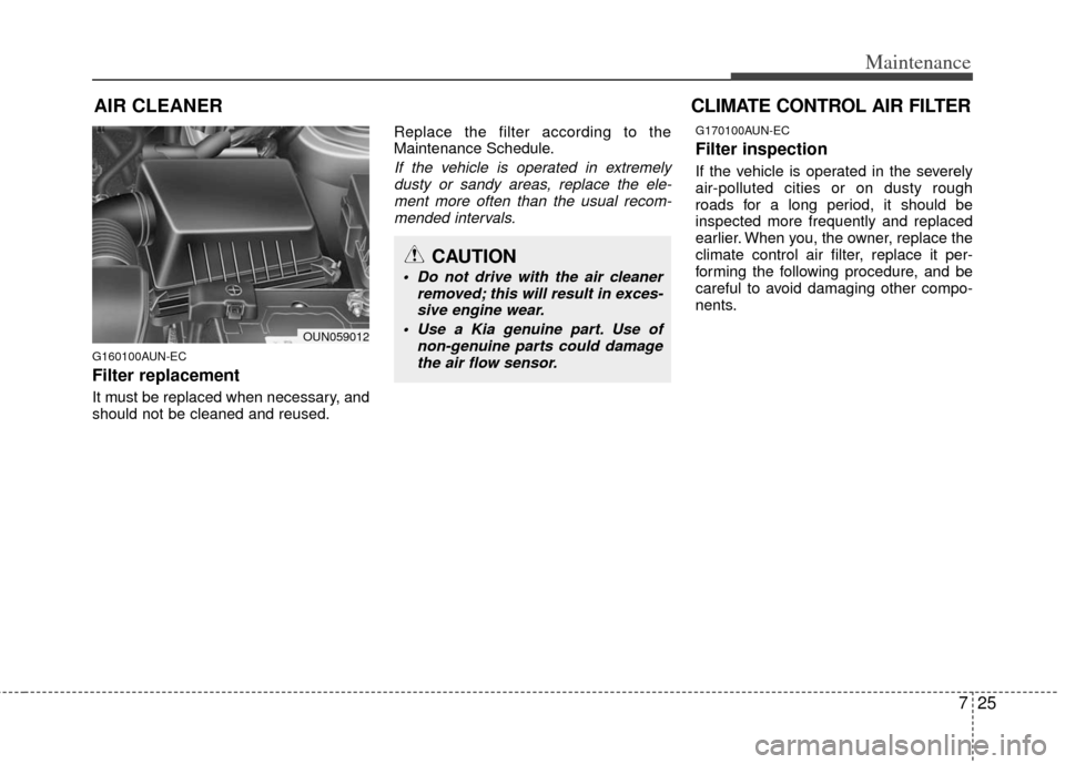 KIA Carens 2013 3.G Owners Manual 725
Maintenance
AIR CLEANER
G160100AUN-EC
Filter replacement
It must be replaced when necessary, and
should not be cleaned and reused.Replace the filter according to the
Maintenance Schedule.
If th KIA Carens 2013 3.G Owners Manual 725
Maintenance
AIR CLEANER
G160100AUN-EC
Filter replacement
It must be replaced when necessary, and
should not be cleaned and reused.Replace the filter according to the
Maintenance Schedule.
If th