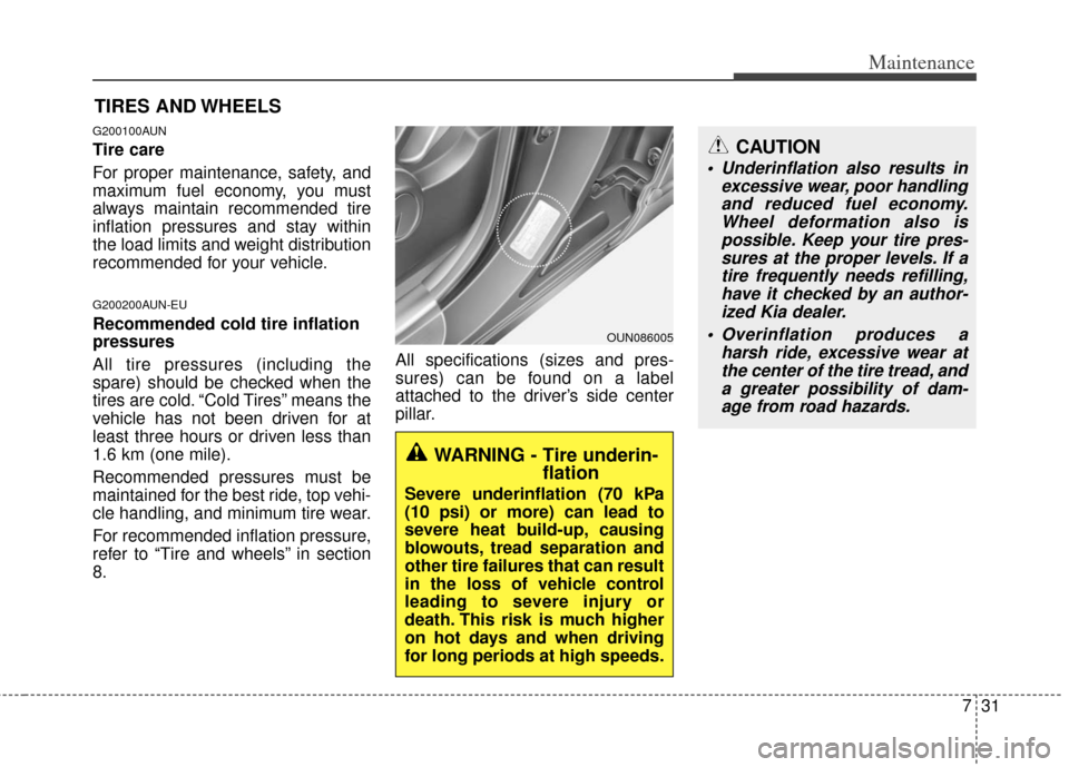 KIA Carens 2013 3.G Owners Manual 731
Maintenance
CAUTION
 Underinflation also results inexcessive wear, poor handlingand reduced fuel economy.Wheel deformation also ispossible. Keep your tire pres-sures at the proper levels. If atire