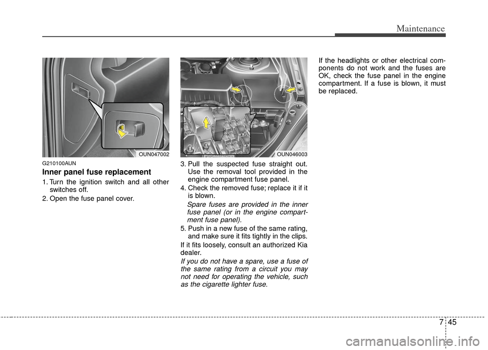 KIA Carens 2013 3.G Owners Manual 745
Maintenance
G210100AUN
Inner panel fuse replacement
1. Turn the ignition switch and all otherswitches off.
2. Open the fuse panel cover. 3. Pull the suspected fuse straight out.
Use the removal to KIA Carens 2013 3.G Owners Manual 745
Maintenance
G210100AUN
Inner panel fuse replacement
1. Turn the ignition switch and all otherswitches off.
2. Open the fuse panel cover. 3. Pull the suspected fuse straight out.
Use the removal to