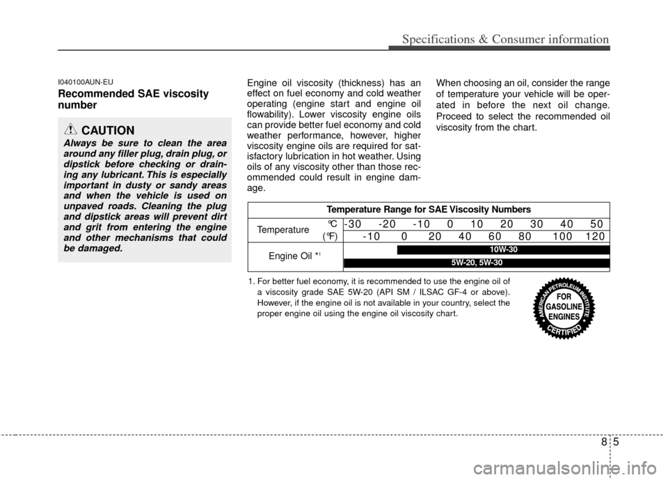 KIA Carens 2013 3.G Owners Manual 85
Specifications & Consumer information
I040100AUN-EU
Recommended SAE viscosity
number
Engine oil viscosity (thickness) has an
effect on fuel economy and cold weather
operating (engine start and e KIA Carens 2013 3.G Owners Manual 85
Specifications & Consumer information
I040100AUN-EU
Recommended SAE viscosity
number
Engine oil viscosity (thickness) has an
effect on fuel economy and cold weather
operating (engine start and e