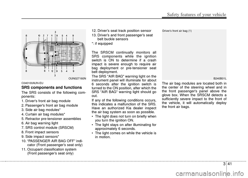 KIA Carens 2013 3.G Workshop Manual 341
Safety features of your vehicle
C040100AUN-EU
SRS components and functions
The SRS consists of the following com-
ponents:
1. Drivers front air bag module
2. Passengers front air bag module
3. S