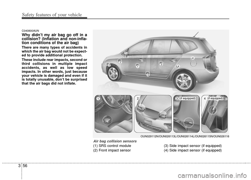 KIA Carens 2013 3.G Owners Manual Safety features of your vehicle
56
3
C040800AUN
Why didn’t my air bag go off in a
collision? (Inflation and non-infla-
tion conditions of the air bag)
There are many types of accidents in
which the 