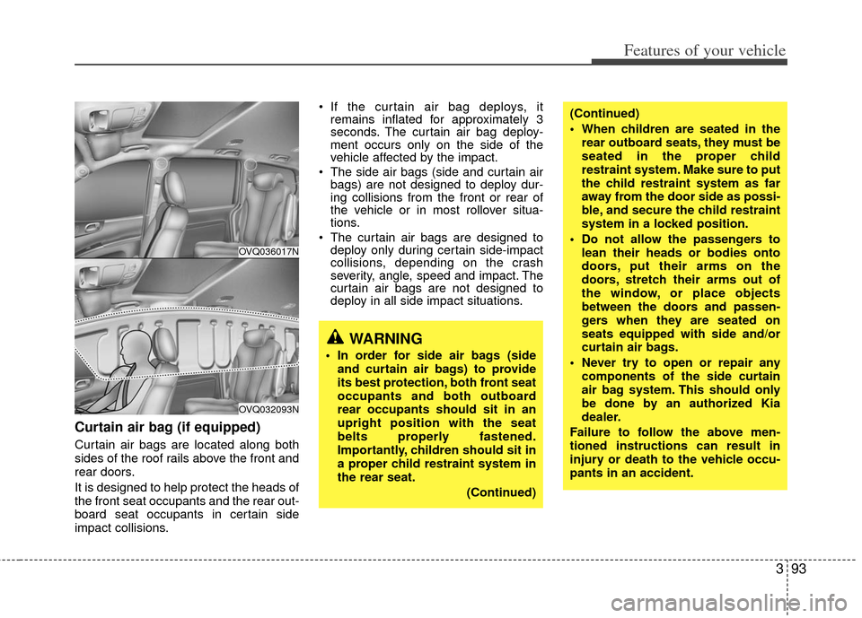 KIA Sedona 2013 2.G Owners Manual 393
Features of your vehicle
Curtain air bag (if equipped)
Curtain air bags are located along both
sides of the roof rails above the front and
rear doors.
It is designed to help protect the heads of
t KIA Sedona 2013 2.G Owners Manual 393
Features of your vehicle
Curtain air bag (if equipped)
Curtain air bags are located along both
sides of the roof rails above the front and
rear doors.
It is designed to help protect the heads of
t