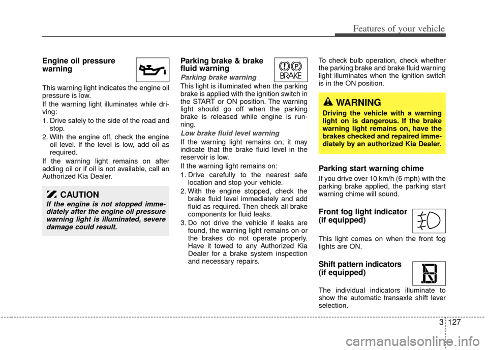 KIA Sedona 2013 2.G Owners Manual 3127
Features of your vehicle
Engine oil pressure
warning
This warning light indicates the engine oil
pressure is low.
If the warning light illuminates while dri-
ving:
1. Drive safely to the side o KIA Sedona 2013 2.G Owners Manual 3127
Features of your vehicle
Engine oil pressure
warning
This warning light indicates the engine oil
pressure is low.
If the warning light illuminates while dri-
ving:
1. Drive safely to the side o