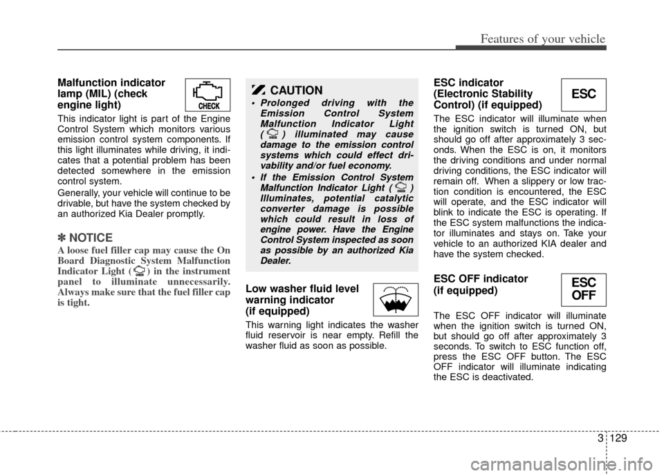KIA Sedona 2013 2.G Owners Manual 3129
Features of your vehicle
Malfunction indicator
lamp (MIL) (check
engine light)
This indicator light is part of the Engine
Control System which monitors various
emission control system components. KIA Sedona 2013 2.G Owners Manual 3129
Features of your vehicle
Malfunction indicator
lamp (MIL) (check
engine light)
This indicator light is part of the Engine
Control System which monitors various
emission control system components.