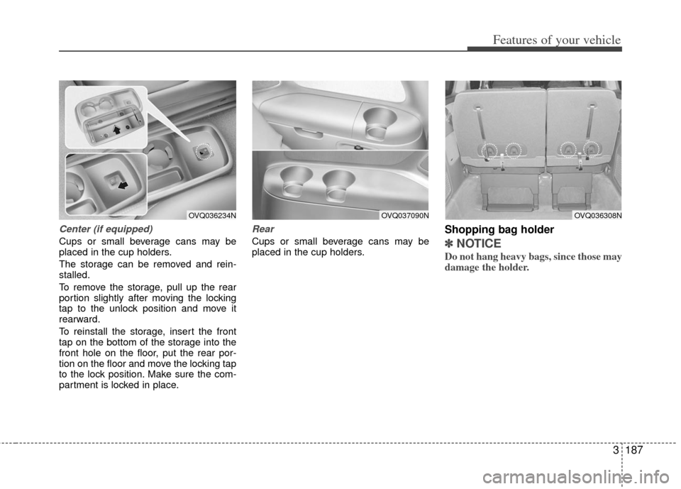 KIA Sedona 2013 2.G Owners Manual 3187
Features of your vehicle
Center (if equipped)
Cups or small beverage cans may be
placed in the cup holders.
The storage can be removed and rein-
stalled.
To remove the storage, pull up the rear
p KIA Sedona 2013 2.G Owners Manual 3187
Features of your vehicle
Center (if equipped)
Cups or small beverage cans may be
placed in the cup holders.
The storage can be removed and rein-
stalled.
To remove the storage, pull up the rear
p